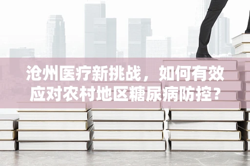 沧州医疗新挑战，如何有效应对农村地区糖尿病防控？