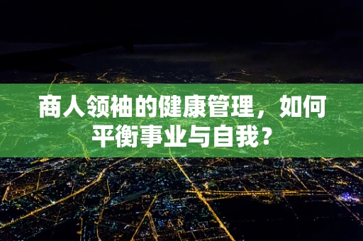 商人领袖的健康管理，如何平衡事业与自我？