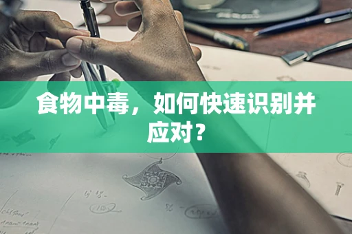 食物中毒，如何快速识别并应对？