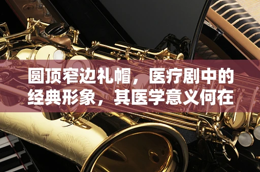 圆顶窄边礼帽，医疗剧中的经典形象，其医学意义何在？