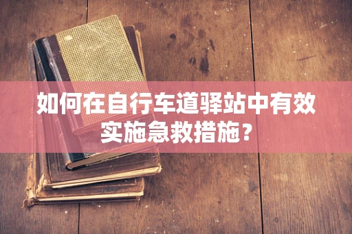 如何在自行车道驿站中有效实施急救措施？