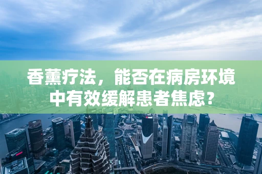 香薰疗法，能否在病房环境中有效缓解患者焦虑？