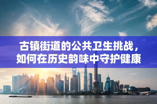 古镇街道的公共卫生挑战，如何在历史韵味中守护健康？