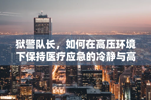 狱警队长，如何在高压环境下保持医疗应急的冷静与高效？