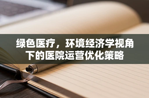 绿色医疗，环境经济学视角下的医院运营优化策略