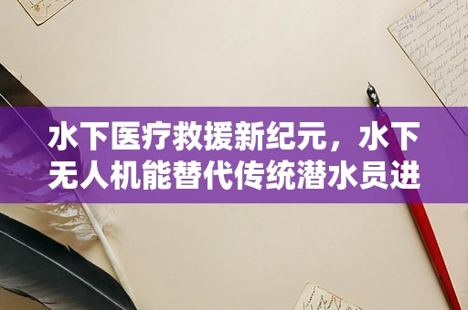 水下医疗救援新纪元，水下无人机能替代传统潜水员进行紧急救治吗？