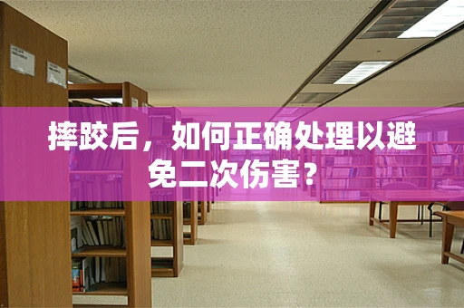 摔跤后，如何正确处理以避免二次伤害？
