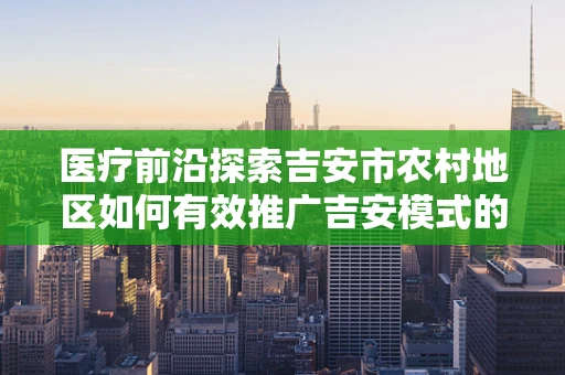 医疗前沿探索吉安市农村地区如何有效推广吉安模式的基层医疗服务？