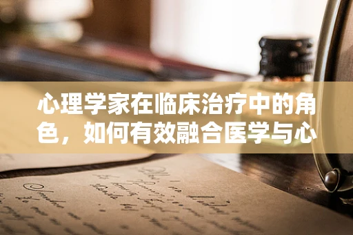 心理学家在临床治疗中的角色，如何有效融合医学与心理学的力量？