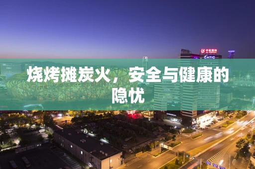 烧烤摊炭火，安全与健康的隐忧