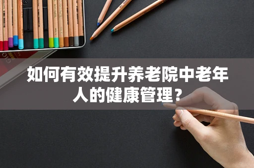 如何有效提升养老院中老年人的健康管理？