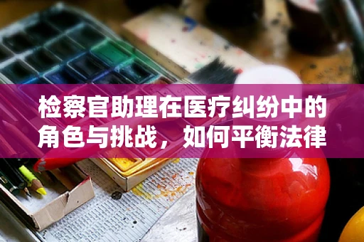 检察官助理在医疗纠纷中的角色与挑战，如何平衡法律与医学的边界？