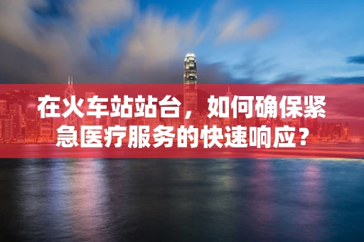 在火车站站台，如何确保紧急医疗服务的快速响应？