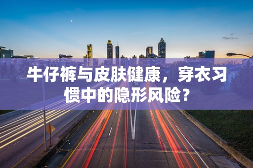牛仔裤与皮肤健康，穿衣习惯中的隐形风险？