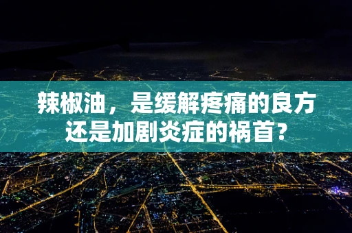 辣椒油，是缓解疼痛的良方还是加剧炎症的祸首？
