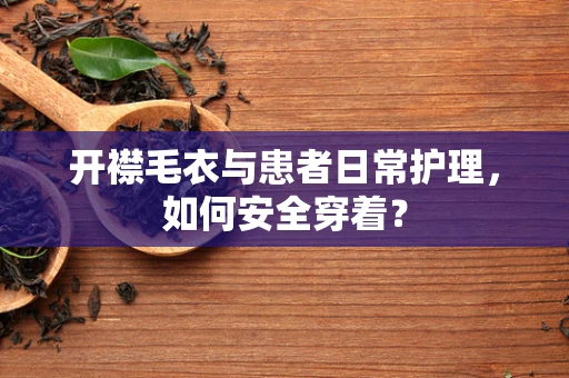 开襟毛衣与患者日常护理，如何安全穿着？
