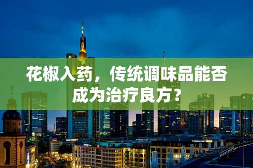 花椒入药，传统调味品能否成为治疗良方？