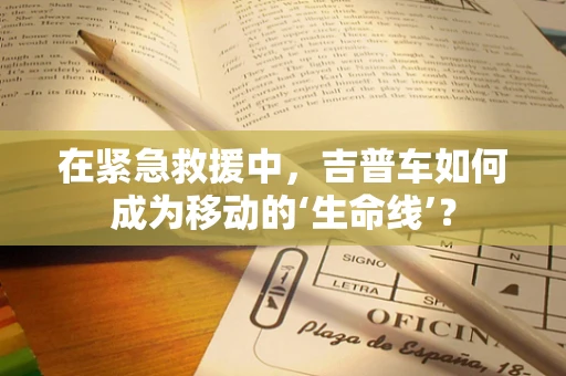 在紧急救援中，吉普车如何成为移动的‘生命线’？