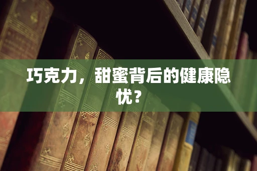 巧克力，甜蜜背后的健康隐忧？