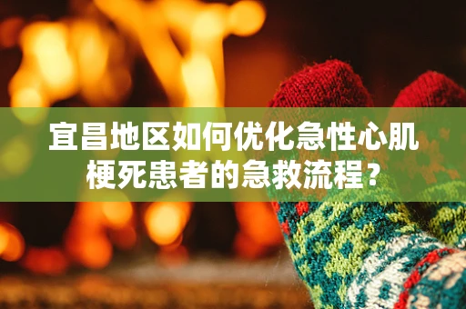宜昌地区如何优化急性心肌梗死患者的急救流程？