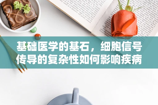 基础医学的基石，细胞信号传导的复杂性如何影响疾病治疗？
