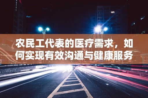 农民工代表的医疗需求，如何实现有效沟通与健康服务？