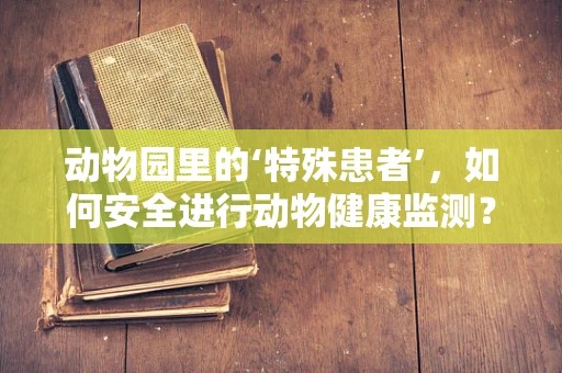 动物园里的‘特殊患者’，如何安全进行动物健康监测？