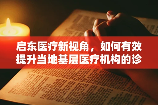 启东医疗新视角，如何有效提升当地基层医疗机构的诊疗水平？
