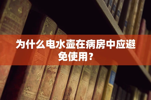 为什么电水壶在病房中应避免使用？