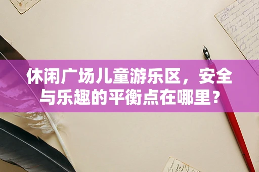 休闲广场儿童游乐区，安全与乐趣的平衡点在哪里？