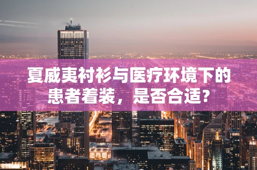 夏威夷衬衫与医疗环境下的患者着装，是否合适？