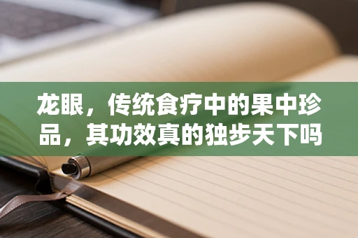 龙眼，传统食疗中的果中珍品，其功效真的独步天下吗？