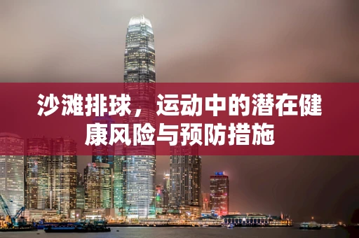 沙滩排球，运动中的潜在健康风险与预防措施