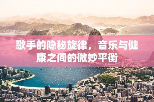 歌手的隐秘旋律，音乐与健康之间的微妙平衡