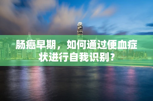 肠癌早期，如何通过便血症状进行自我识别？