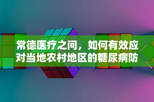 常德医疗之问，如何有效应对当地农村地区的糖尿病防控挑战？