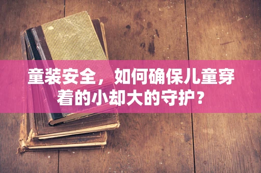 童装安全，如何确保儿童穿着的小却大的守护？