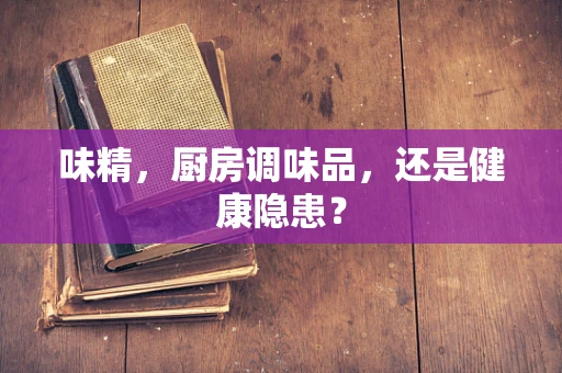 味精，厨房调味品，还是健康隐患？