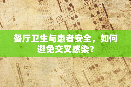 餐厅卫生与患者安全，如何避免交叉感染？