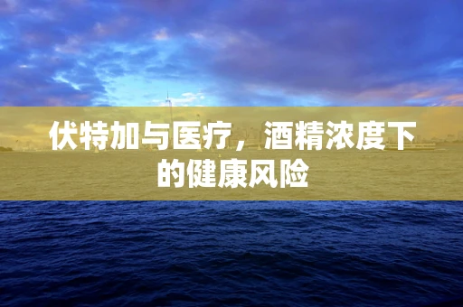 伏特加与医疗，酒精浓度下的健康风险
