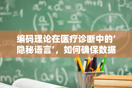 编码理论在医疗诊断中的‘隐秘语言’，如何确保数据准确无误？