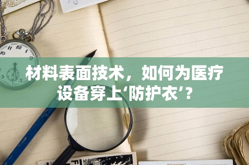 材料表面技术，如何为医疗设备穿上‘防护衣’？