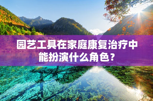 园艺工具在家庭康复治疗中能扮演什么角色？