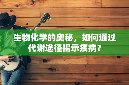 生物化学的奥秘，如何通过代谢途径揭示疾病？