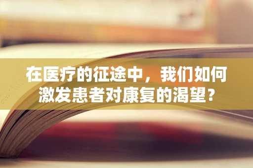 在医疗的征途中，我们如何激发患者对康复的渴望？