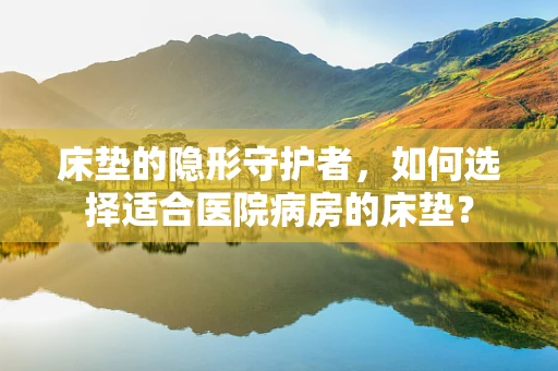 床垫的隐形守护者，如何选择适合医院病房的床垫？
