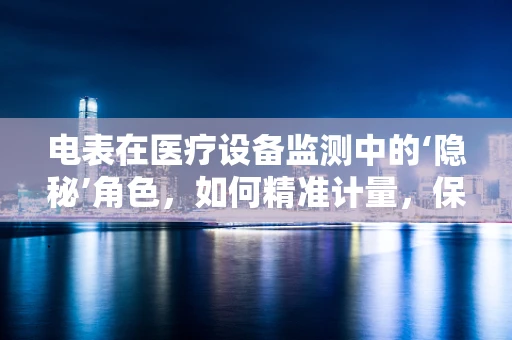 电表在医疗设备监测中的‘隐秘’角色，如何精准计量，保障医疗安全？