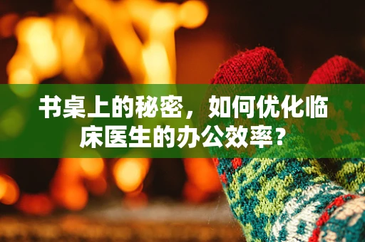 书桌上的秘密，如何优化临床医生的办公效率？