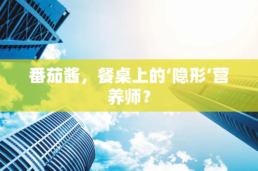 番茄酱，餐桌上的‘隐形’营养师？