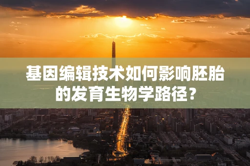 基因编辑技术如何影响胚胎的发育生物学路径？